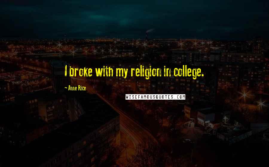 Anne Rice Quotes: I broke with my religion in college.