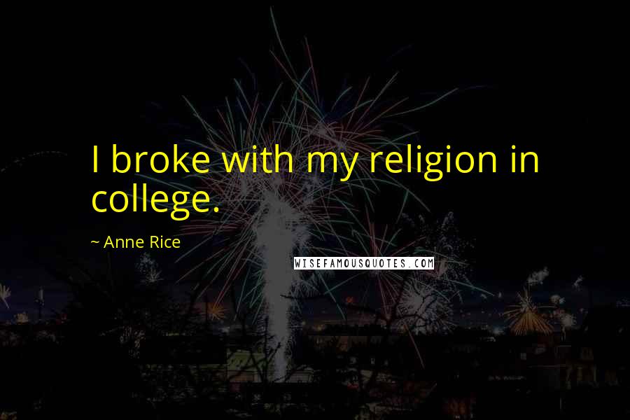 Anne Rice Quotes: I broke with my religion in college.