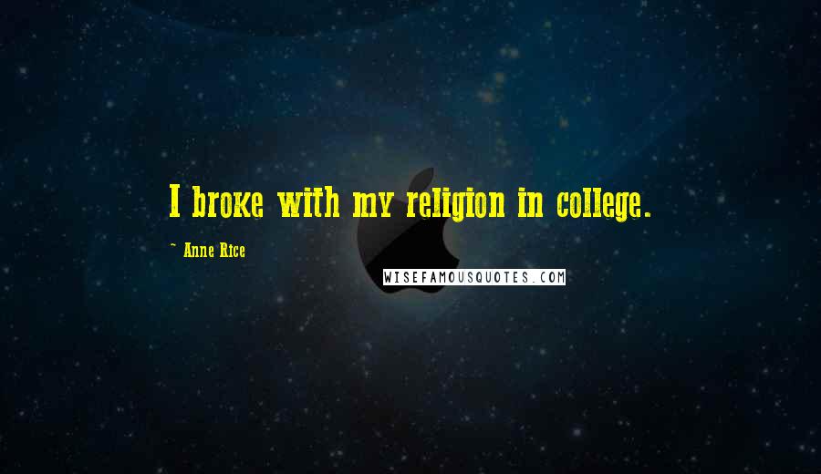 Anne Rice Quotes: I broke with my religion in college.