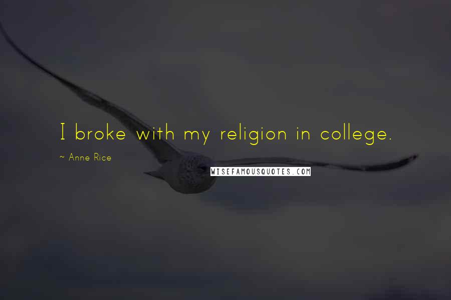 Anne Rice Quotes: I broke with my religion in college.