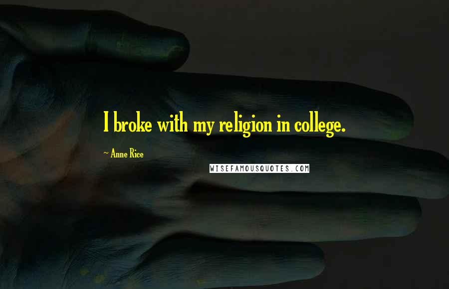 Anne Rice Quotes: I broke with my religion in college.