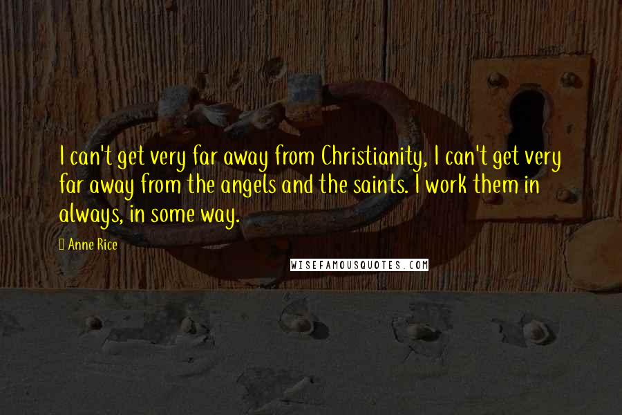 Anne Rice Quotes: I can't get very far away from Christianity, I can't get very far away from the angels and the saints. I work them in always, in some way.
