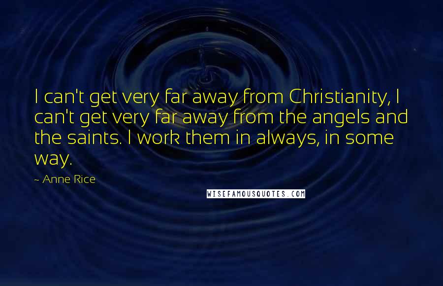 Anne Rice Quotes: I can't get very far away from Christianity, I can't get very far away from the angels and the saints. I work them in always, in some way.