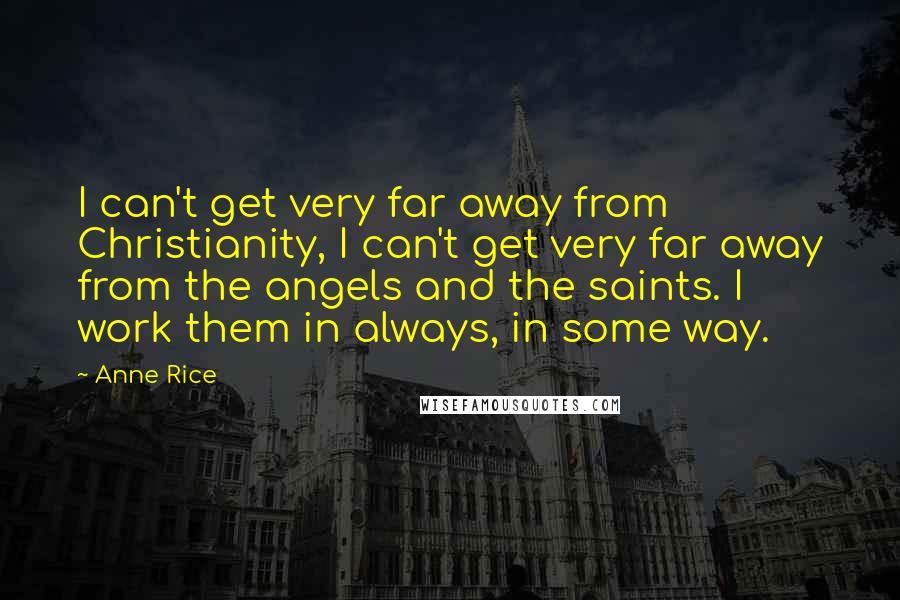 Anne Rice Quotes: I can't get very far away from Christianity, I can't get very far away from the angels and the saints. I work them in always, in some way.