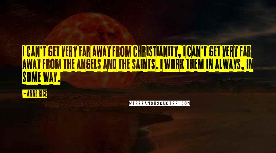 Anne Rice Quotes: I can't get very far away from Christianity, I can't get very far away from the angels and the saints. I work them in always, in some way.