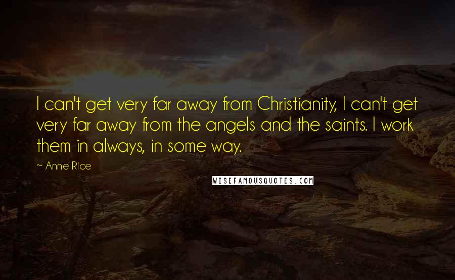 Anne Rice Quotes: I can't get very far away from Christianity, I can't get very far away from the angels and the saints. I work them in always, in some way.