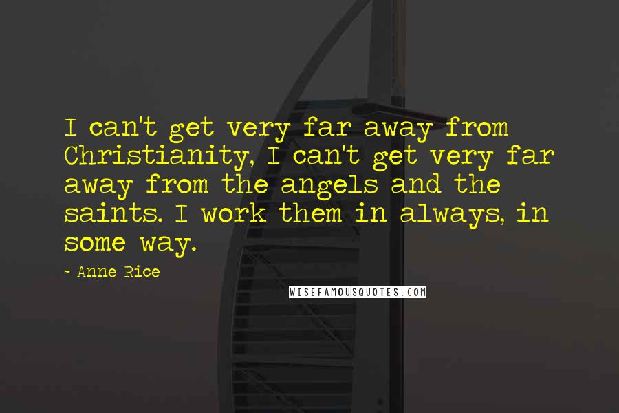 Anne Rice Quotes: I can't get very far away from Christianity, I can't get very far away from the angels and the saints. I work them in always, in some way.