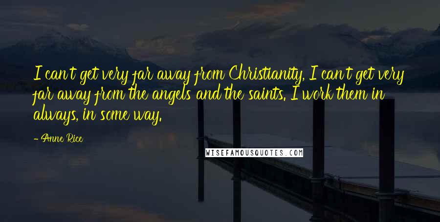 Anne Rice Quotes: I can't get very far away from Christianity, I can't get very far away from the angels and the saints. I work them in always, in some way.