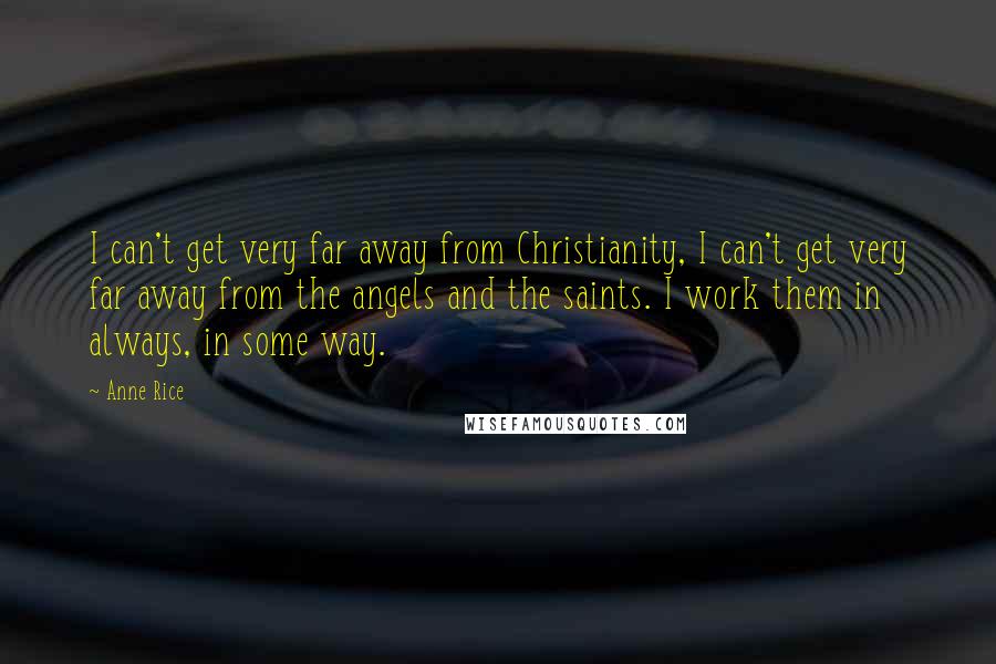 Anne Rice Quotes: I can't get very far away from Christianity, I can't get very far away from the angels and the saints. I work them in always, in some way.