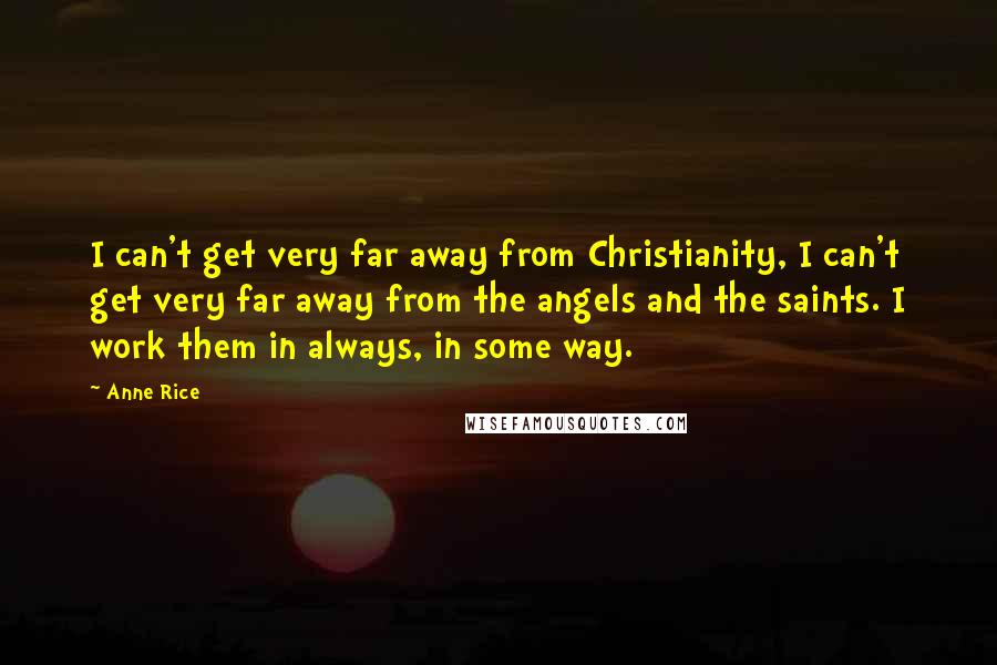 Anne Rice Quotes: I can't get very far away from Christianity, I can't get very far away from the angels and the saints. I work them in always, in some way.