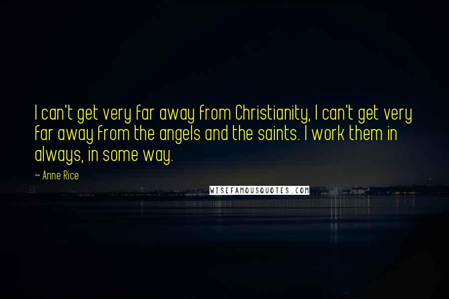 Anne Rice Quotes: I can't get very far away from Christianity, I can't get very far away from the angels and the saints. I work them in always, in some way.