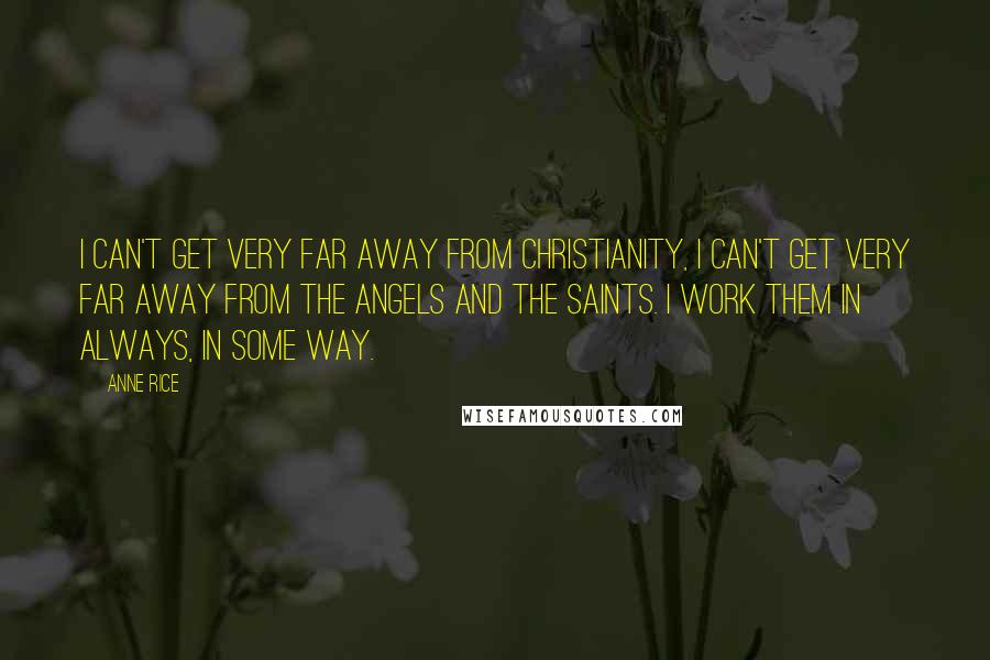 Anne Rice Quotes: I can't get very far away from Christianity, I can't get very far away from the angels and the saints. I work them in always, in some way.