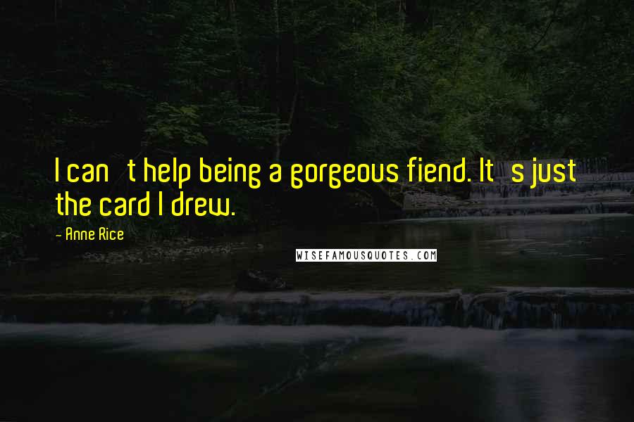 Anne Rice Quotes: I can't help being a gorgeous fiend. It's just the card I drew.