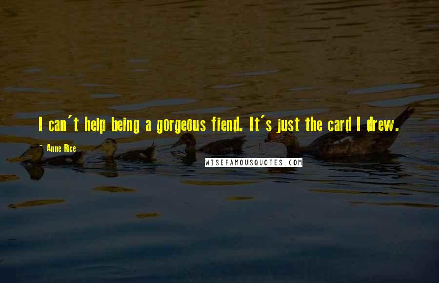 Anne Rice Quotes: I can't help being a gorgeous fiend. It's just the card I drew.