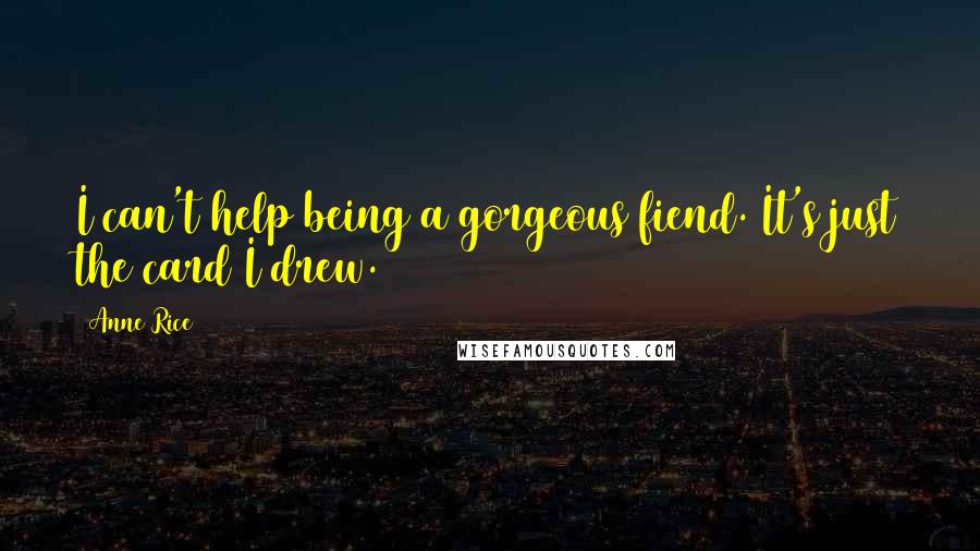 Anne Rice Quotes: I can't help being a gorgeous fiend. It's just the card I drew.