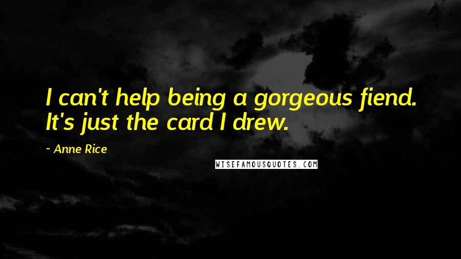 Anne Rice Quotes: I can't help being a gorgeous fiend. It's just the card I drew.