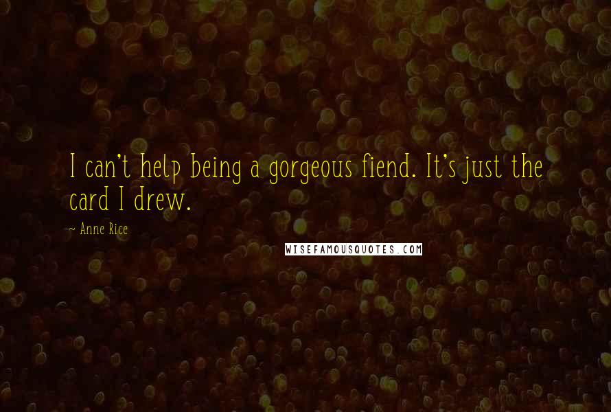 Anne Rice Quotes: I can't help being a gorgeous fiend. It's just the card I drew.