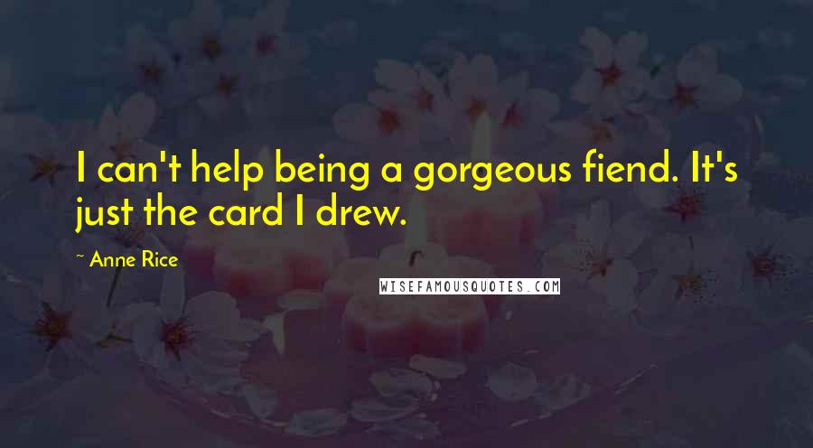 Anne Rice Quotes: I can't help being a gorgeous fiend. It's just the card I drew.
