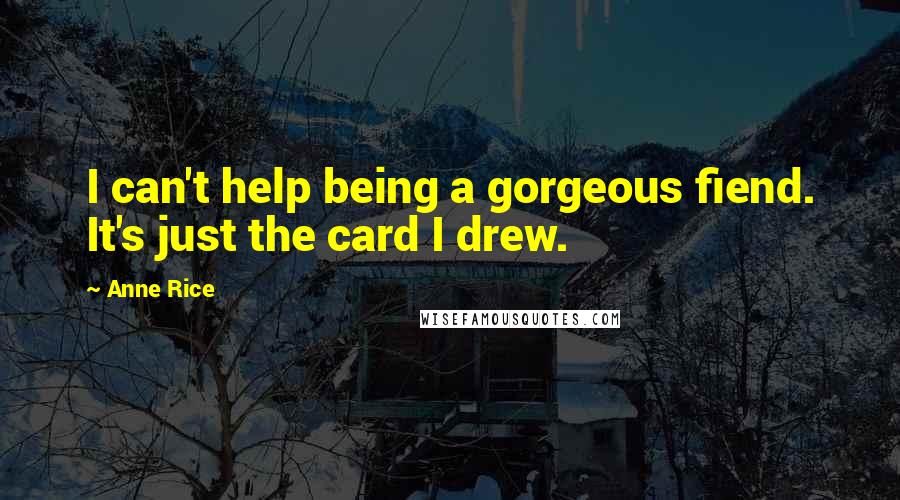 Anne Rice Quotes: I can't help being a gorgeous fiend. It's just the card I drew.