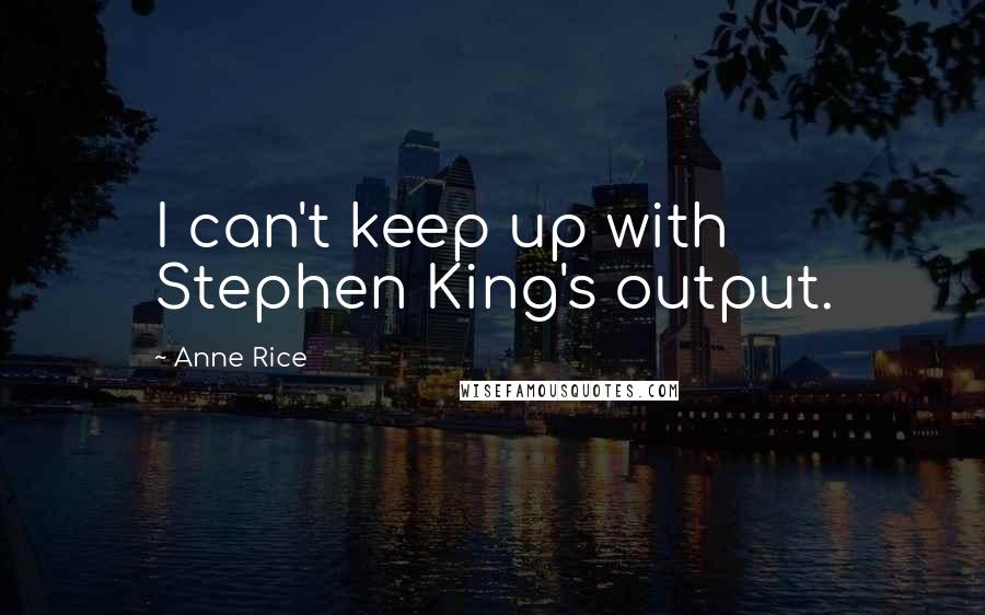 Anne Rice Quotes: I can't keep up with Stephen King's output.