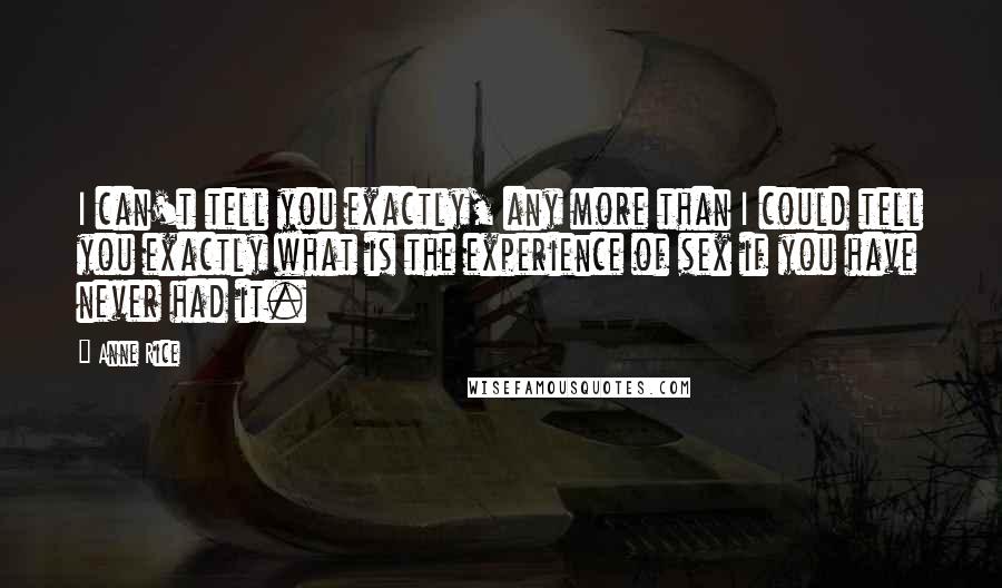 Anne Rice Quotes: I can't tell you exactly, any more than I could tell you exactly what is the experience of sex if you have never had it.