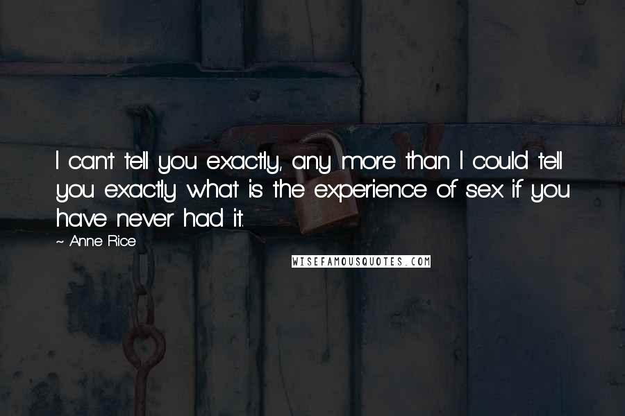 Anne Rice Quotes: I can't tell you exactly, any more than I could tell you exactly what is the experience of sex if you have never had it.