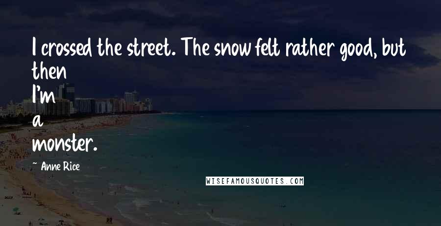 Anne Rice Quotes: I crossed the street. The snow felt rather good, but then I'm a monster.