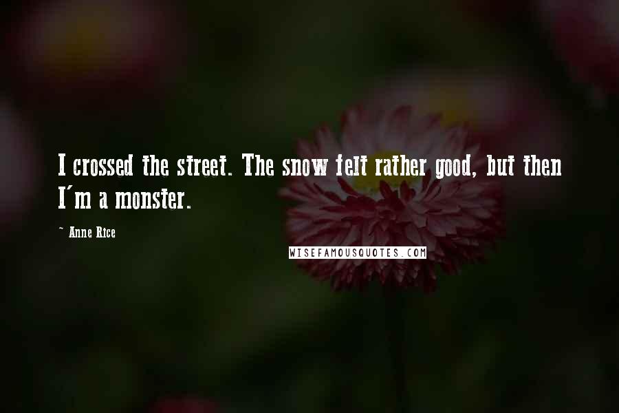 Anne Rice Quotes: I crossed the street. The snow felt rather good, but then I'm a monster.
