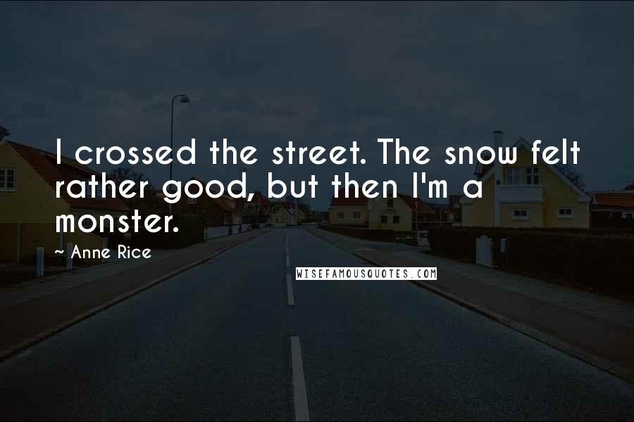 Anne Rice Quotes: I crossed the street. The snow felt rather good, but then I'm a monster.