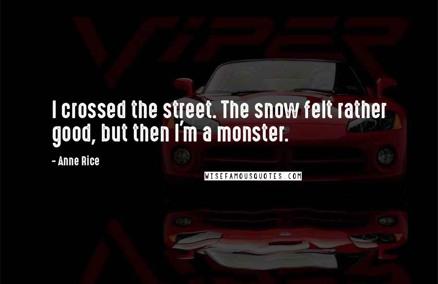 Anne Rice Quotes: I crossed the street. The snow felt rather good, but then I'm a monster.