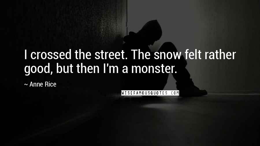 Anne Rice Quotes: I crossed the street. The snow felt rather good, but then I'm a monster.