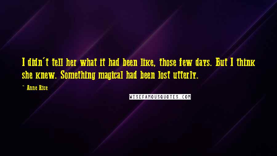 Anne Rice Quotes: I didn't tell her what it had been like, those few days. But I think she knew. Something magical had been lost utterly.