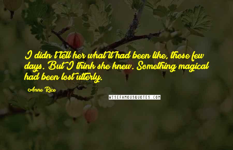 Anne Rice Quotes: I didn't tell her what it had been like, those few days. But I think she knew. Something magical had been lost utterly.