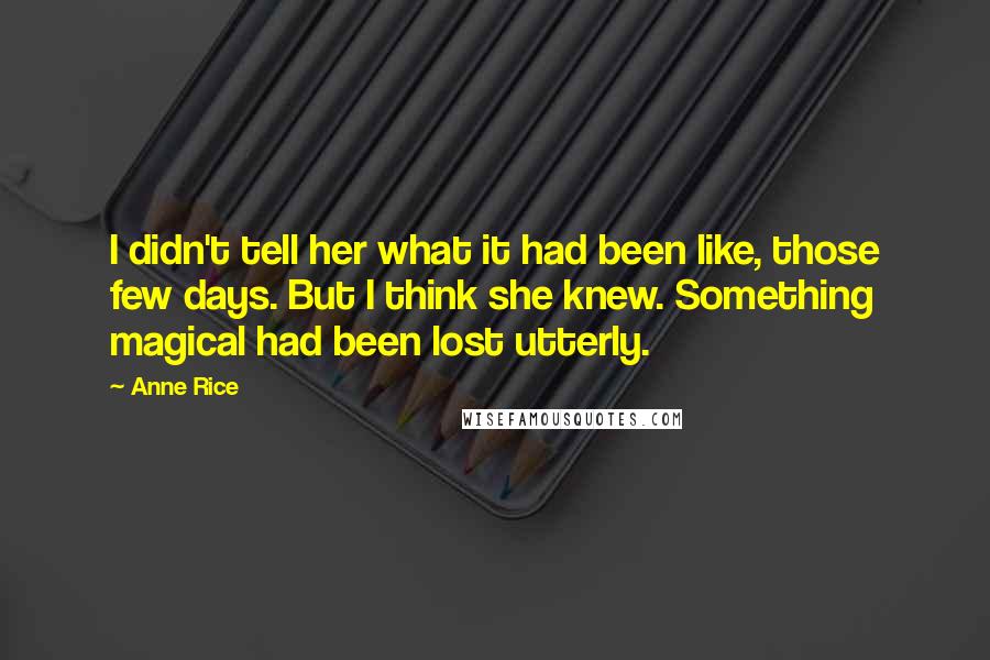 Anne Rice Quotes: I didn't tell her what it had been like, those few days. But I think she knew. Something magical had been lost utterly.