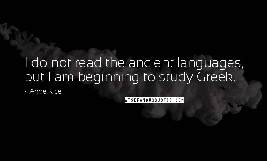 Anne Rice Quotes: I do not read the ancient languages, but I am beginning to study Greek.