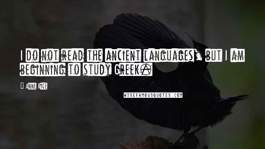 Anne Rice Quotes: I do not read the ancient languages, but I am beginning to study Greek.