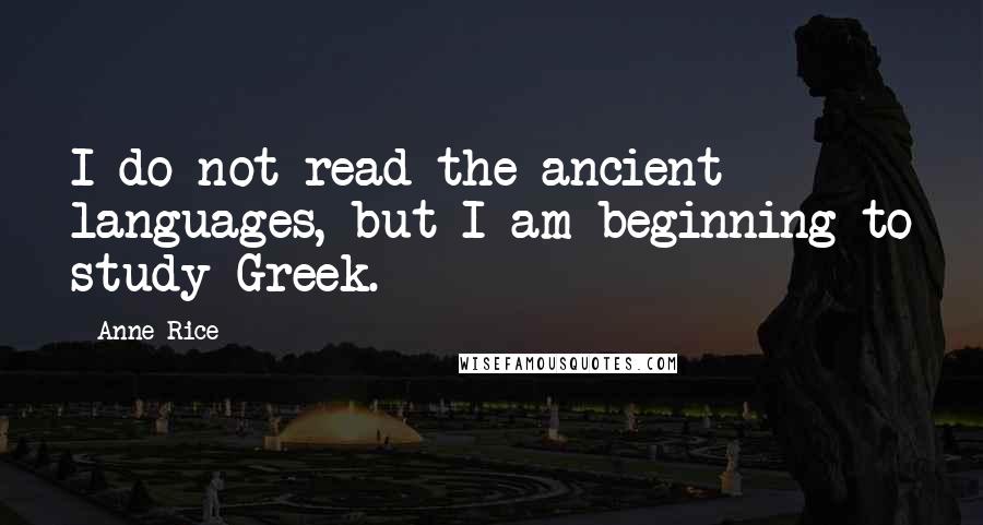 Anne Rice Quotes: I do not read the ancient languages, but I am beginning to study Greek.