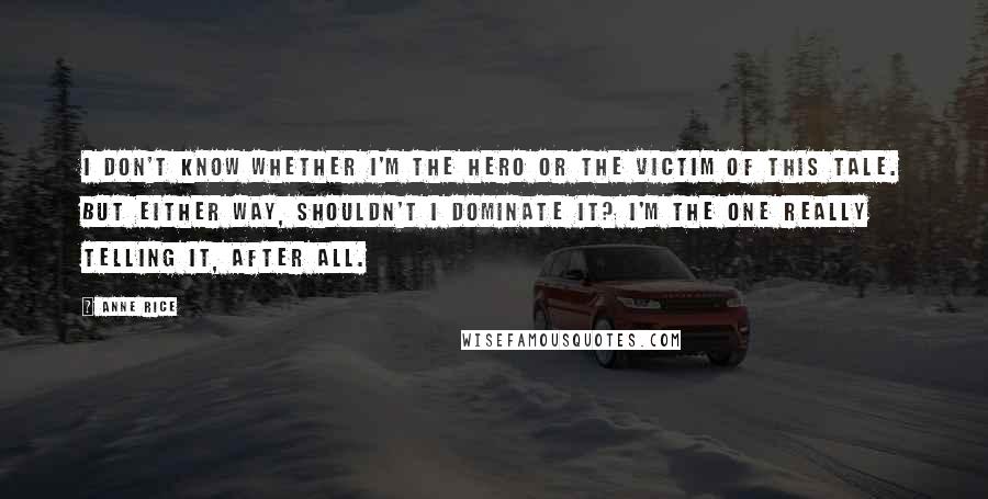 Anne Rice Quotes: I don't know whether I'm the hero or the victim of this tale. But either way, shouldn't I dominate it? I'm the one really telling it, after all.