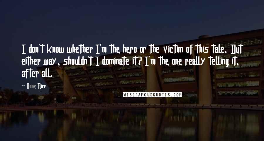 Anne Rice Quotes: I don't know whether I'm the hero or the victim of this tale. But either way, shouldn't I dominate it? I'm the one really telling it, after all.