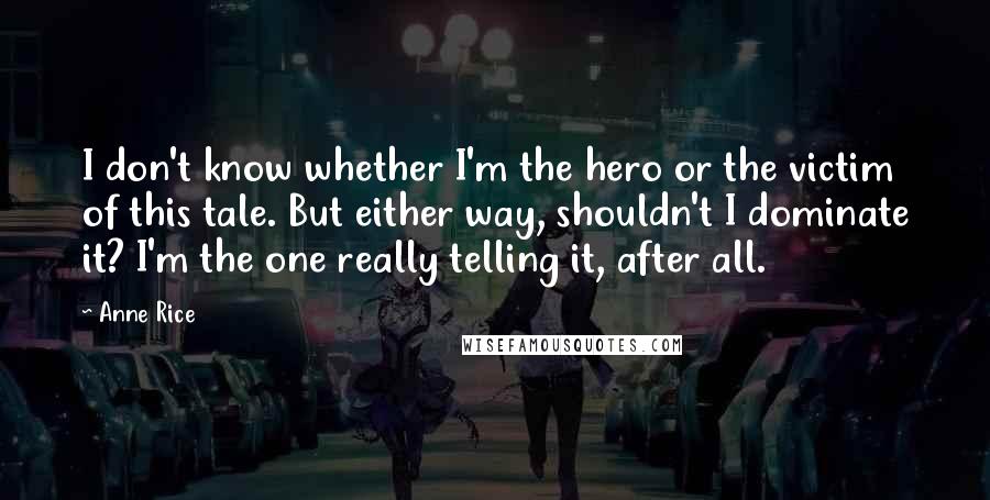 Anne Rice Quotes: I don't know whether I'm the hero or the victim of this tale. But either way, shouldn't I dominate it? I'm the one really telling it, after all.