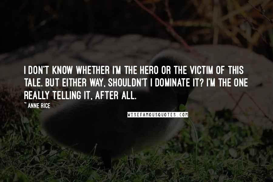 Anne Rice Quotes: I don't know whether I'm the hero or the victim of this tale. But either way, shouldn't I dominate it? I'm the one really telling it, after all.