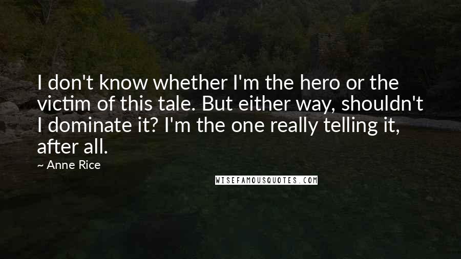 Anne Rice Quotes: I don't know whether I'm the hero or the victim of this tale. But either way, shouldn't I dominate it? I'm the one really telling it, after all.