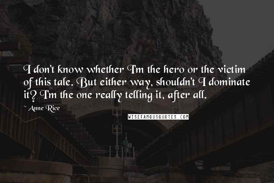 Anne Rice Quotes: I don't know whether I'm the hero or the victim of this tale. But either way, shouldn't I dominate it? I'm the one really telling it, after all.