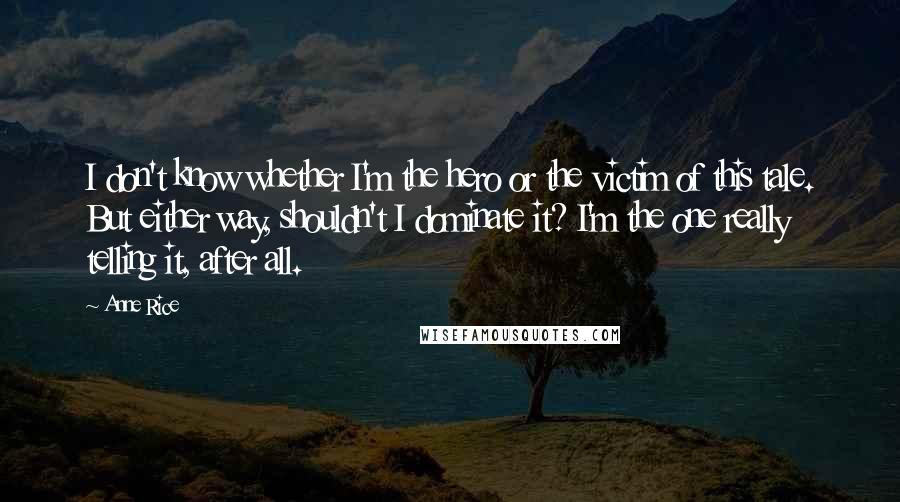 Anne Rice Quotes: I don't know whether I'm the hero or the victim of this tale. But either way, shouldn't I dominate it? I'm the one really telling it, after all.