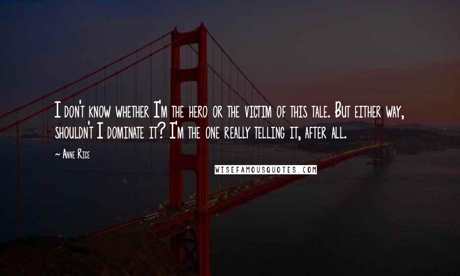 Anne Rice Quotes: I don't know whether I'm the hero or the victim of this tale. But either way, shouldn't I dominate it? I'm the one really telling it, after all.