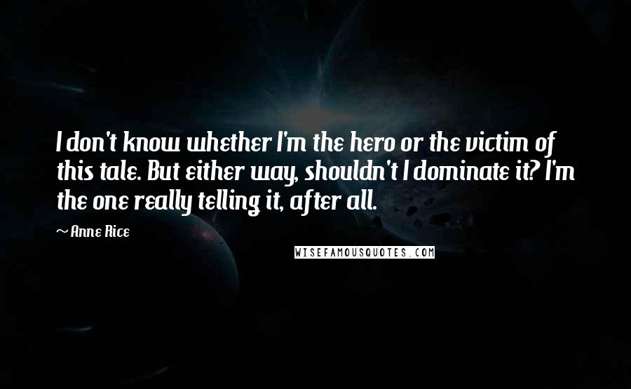 Anne Rice Quotes: I don't know whether I'm the hero or the victim of this tale. But either way, shouldn't I dominate it? I'm the one really telling it, after all.