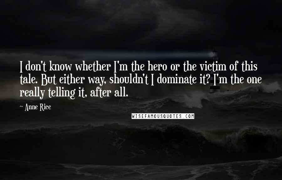 Anne Rice Quotes: I don't know whether I'm the hero or the victim of this tale. But either way, shouldn't I dominate it? I'm the one really telling it, after all.