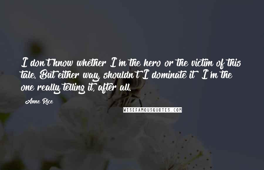 Anne Rice Quotes: I don't know whether I'm the hero or the victim of this tale. But either way, shouldn't I dominate it? I'm the one really telling it, after all.