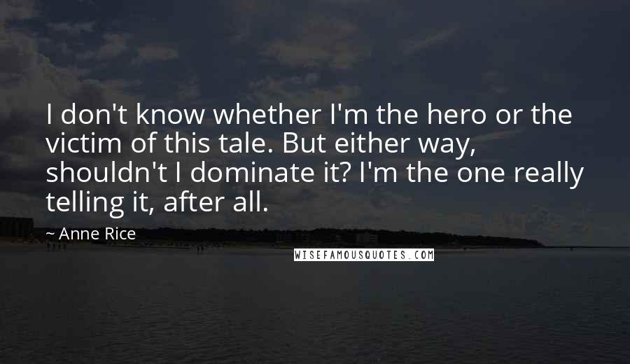 Anne Rice Quotes: I don't know whether I'm the hero or the victim of this tale. But either way, shouldn't I dominate it? I'm the one really telling it, after all.