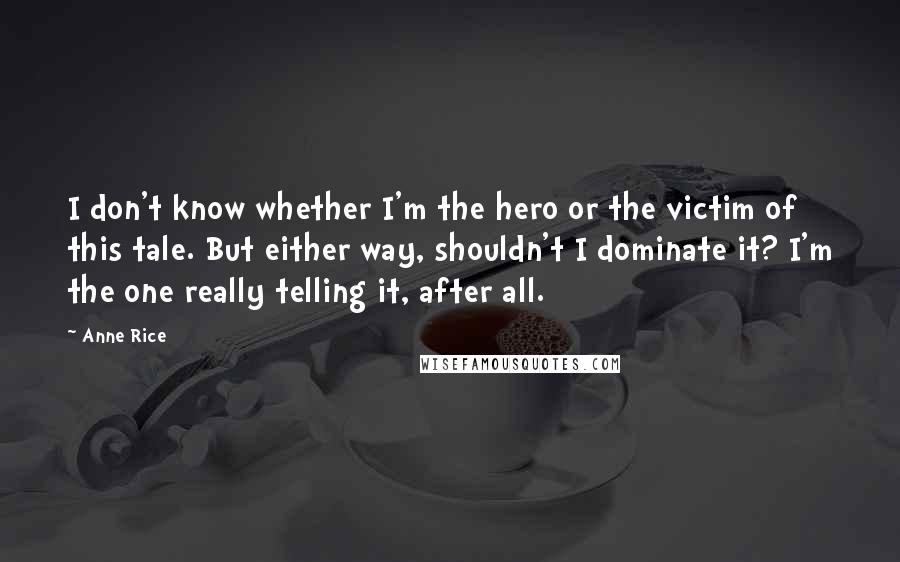 Anne Rice Quotes: I don't know whether I'm the hero or the victim of this tale. But either way, shouldn't I dominate it? I'm the one really telling it, after all.